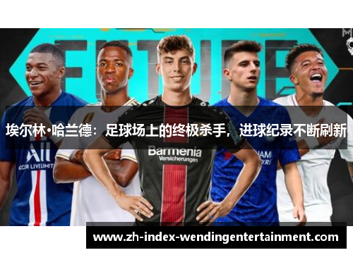 埃尔林·哈兰德：足球场上的终极杀手，进球纪录不断刷新