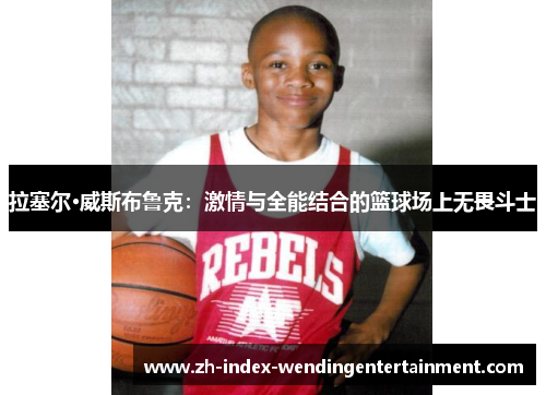 拉塞尔·威斯布鲁克：激情与全能结合的篮球场上无畏斗士