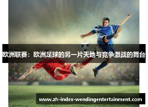 欧洲联赛：欧洲足球的另一片天地与竞争激战的舞台