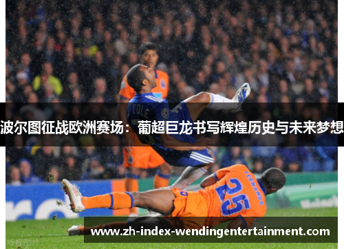 波尔图征战欧洲赛场：葡超巨龙书写辉煌历史与未来梦想