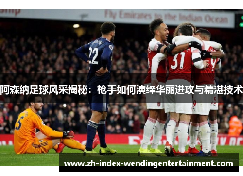 阿森纳足球风采揭秘：枪手如何演绎华丽进攻与精湛技术