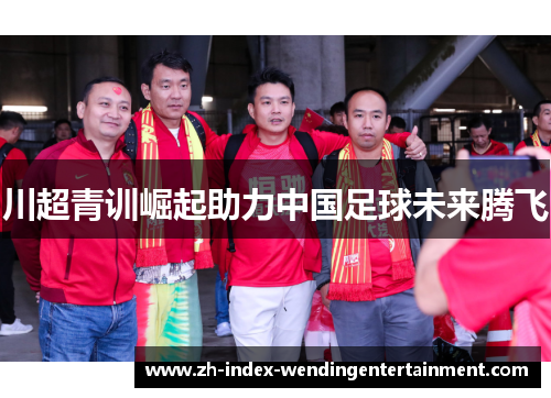 川超青训崛起助力中国足球未来腾飞