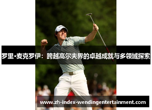 罗里·麦克罗伊：跨越高尔夫界的卓越成就与多领域探索