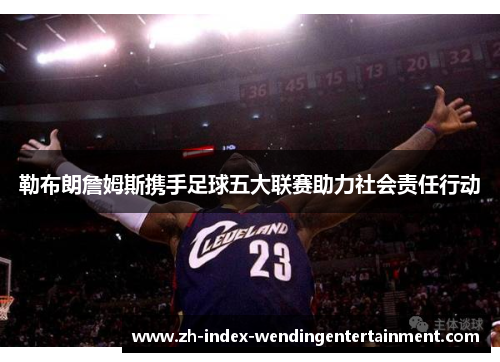 勒布朗詹姆斯携手足球五大联赛助力社会责任行动