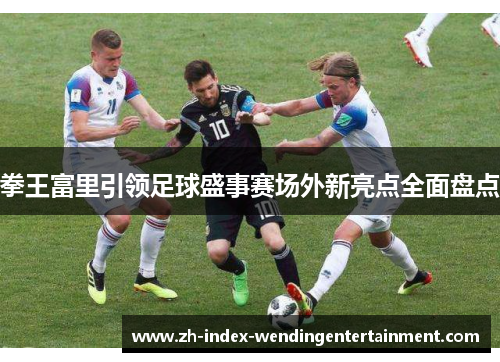 拳王富里引领足球盛事赛场外新亮点全面盘点