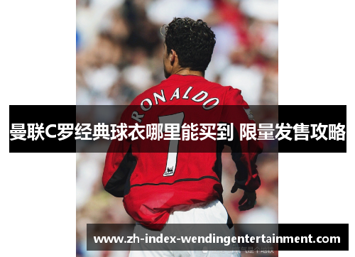 曼联C罗经典球衣哪里能买到 限量发售攻略