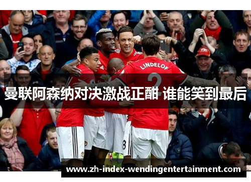 曼联阿森纳对决激战正酣 谁能笑到最后