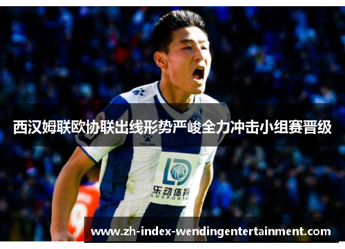 西汉姆联欧协联出线形势严峻全力冲击小组赛晋级