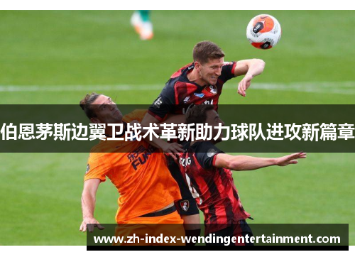 伯恩茅斯边翼卫战术革新助力球队进攻新篇章