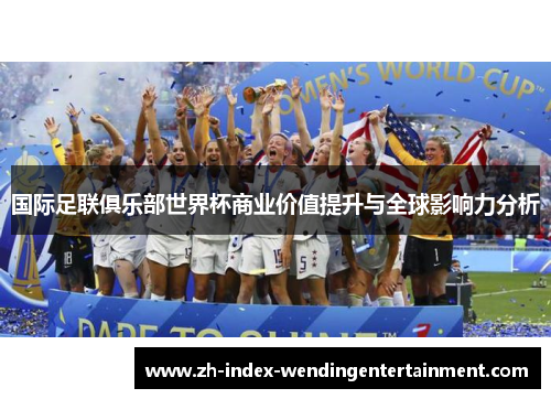 国际足联俱乐部世界杯商业价值提升与全球影响力分析
