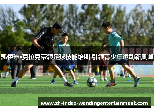 凯伊琳·克拉克带领足球技能培训 引领青少年运动新风潮