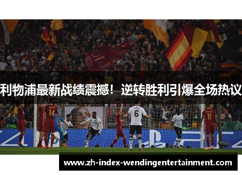 利物浦最新战绩震撼！逆转胜利引爆全场热议